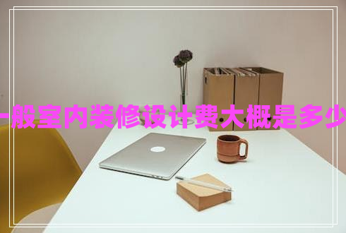 一般室內(nèi)裝修設(shè)計費(fèi)大概是多少?