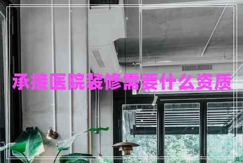 承接醫院裝修需要什么資質(zhì)