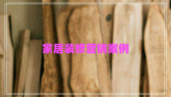 家居裝修營(yíng)銷(xiāo)案例