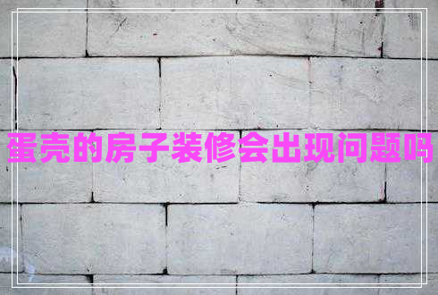 蛋殼的房子裝修會(huì )出現問(wèn)題嗎