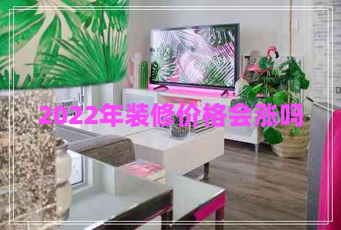 2022年裝修價(jià)格會(huì )漲嗎