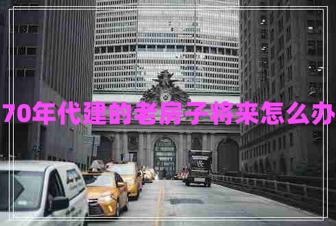 70年代建的老房子將來(lái)怎么辦