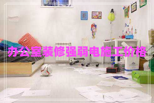 辦公室裝修強弱電施工價(jià)格