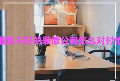 遇到不好的裝修公司怎么對付他