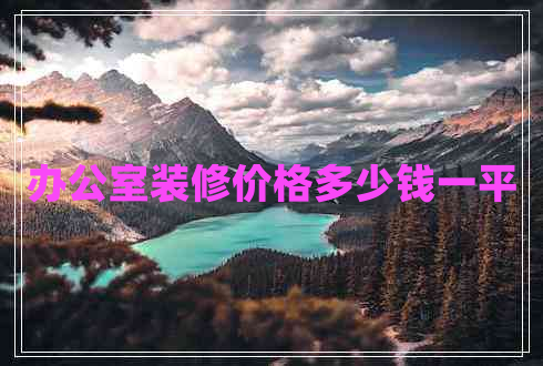 辦公室裝修價(jià)格多少錢(qián)一平
