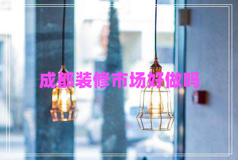成都裝修市場(chǎng)好做嗎