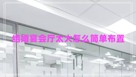 結婚宴會(huì )廳太大怎么簡(jiǎn)單布置