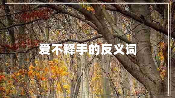 愛(ài)不釋手的反義詞