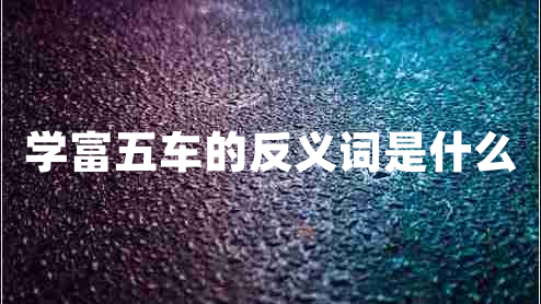 學(xué)富五車(chē)的反義詞是什么