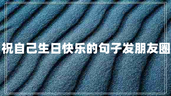 祝自己生日快樂(lè )的句子發(fā)朋友圈