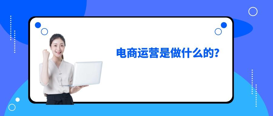 電商具體是做什么的 工作內(nèi)容有哪些